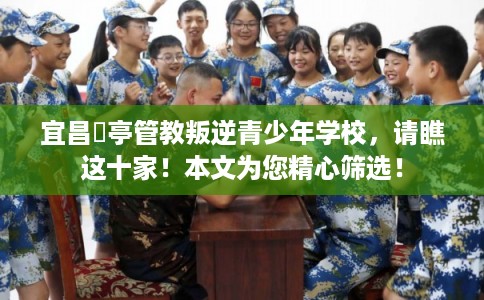 宜昌猇亭管教叛逆青少年学校，请瞧这十家！本文为您精心筛选！