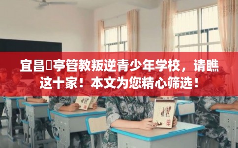 宜昌猇亭管教叛逆青少年学校，请瞧这十家！本文为您精心筛选！