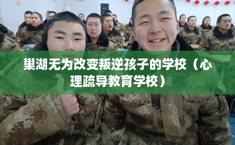 巢湖无为改变叛逆孩子的学校（心理疏导教育学校）