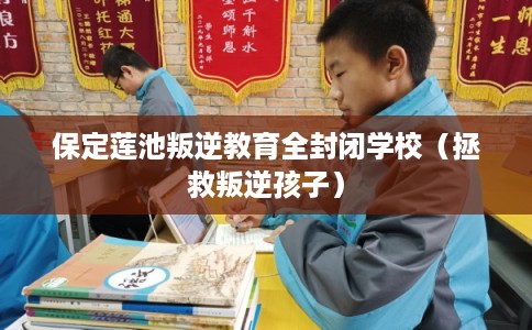 保定莲池叛逆教育全封闭学校（拯救叛逆孩子）