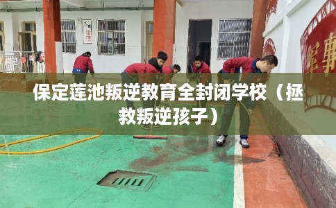 保定莲池叛逆教育全封闭学校（拯救叛逆孩子）