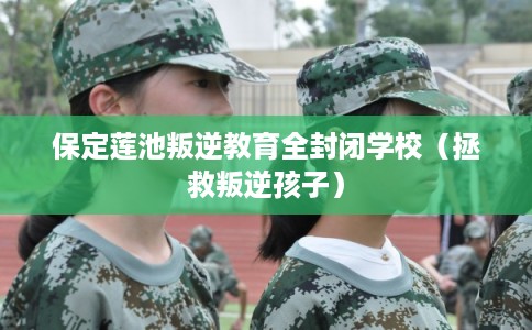 保定莲池叛逆教育全封闭学校（拯救叛逆孩子）