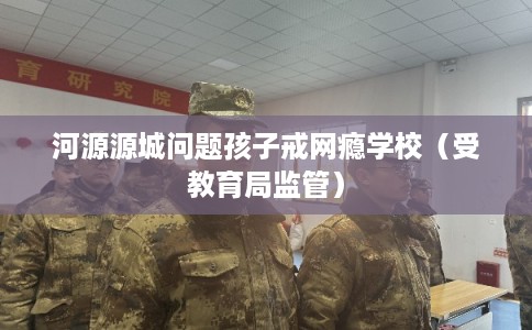 河源源城问题孩子戒网瘾学校（受教育局监管）