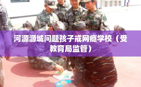 河源源城问题孩子戒网瘾学校（受教育局监管）
