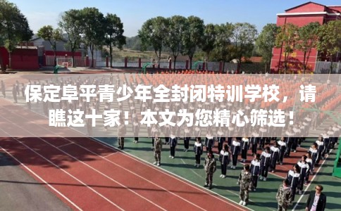 保定阜平青少年全封闭特训学校，请瞧这十家！本文为您精心筛选！