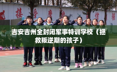 吉安吉州全封闭军事特训学校（拯救叛逆期的孩子）