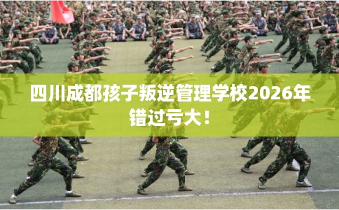 四川成都孩子叛逆管理学校2026年错过亏大！