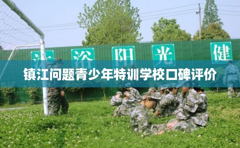 镇江问题青少年特训学校口碑评价