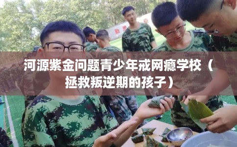 河源紫金问题青少年戒网瘾学校（拯救叛逆期的孩子）