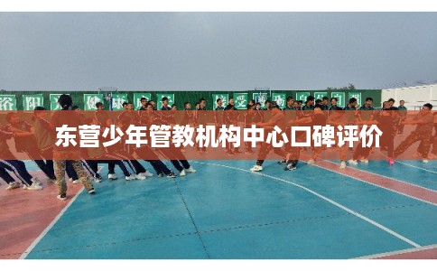 东营少年管教机构中心口碑评价
