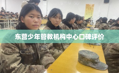 东营少年管教机构中心口碑评价