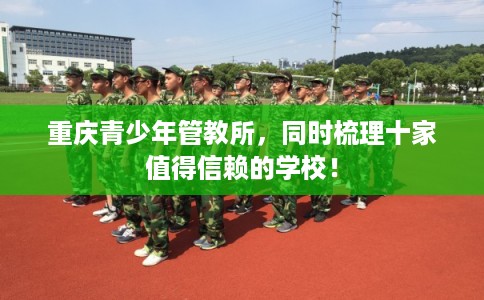 重庆青少年管教所，同时梳理十家值得信赖的学校！