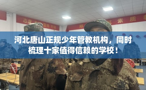 河北唐山正规少年管教机构，同时梳理十家值得信赖的学校！