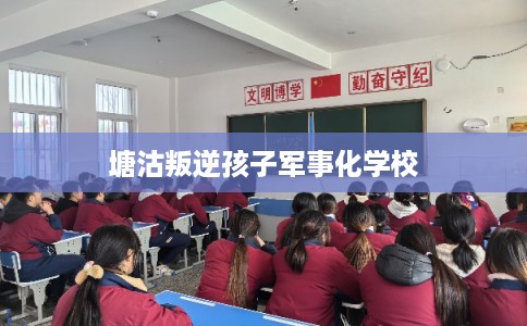 塘沽叛逆孩子军事化学校
