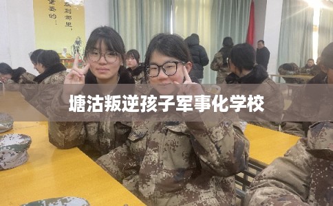 塘沽叛逆孩子军事化学校