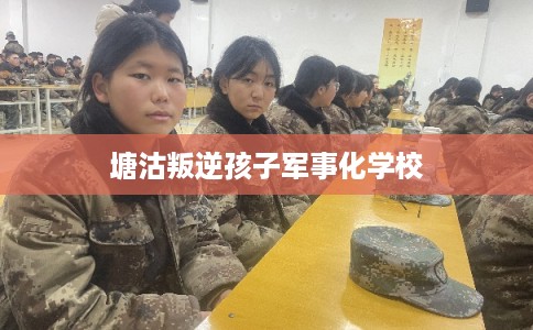 塘沽叛逆孩子军事化学校