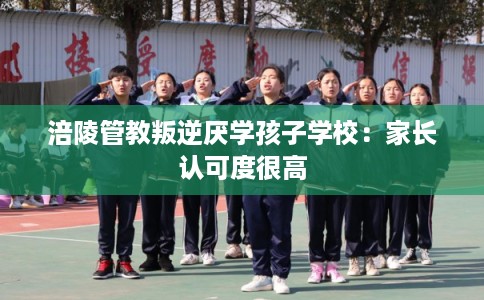 涪陵管教叛逆厌学孩子学校：家长认可度很高