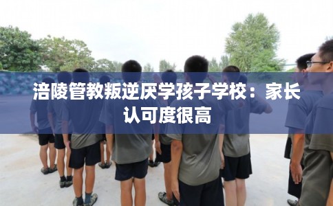 涪陵管教叛逆厌学孩子学校：家长认可度很高