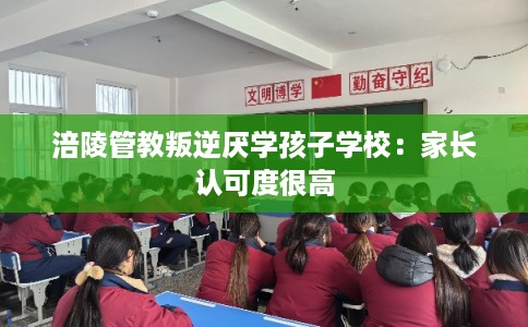 涪陵管教叛逆厌学孩子学校：家长认可度很高