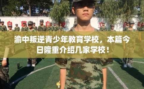 渝中叛逆青少年教育学校，本篇今日隆重介绍几家学校！