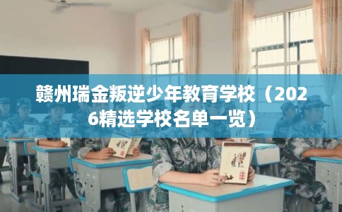 赣州瑞金叛逆少年教育学校（2026精选学校名单一览）