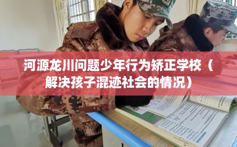 河源龙川问题少年行为矫正学校（解决孩子混迹社会的情况）