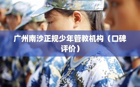 广州南沙正规少年管教机构（口碑评价）
