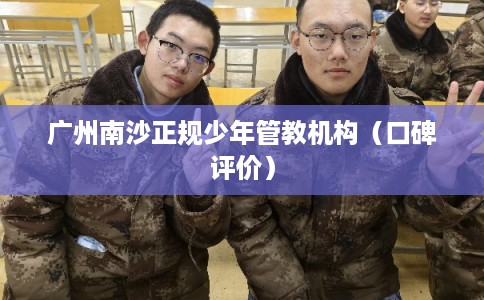 广州南沙正规少年管教机构（口碑评价）