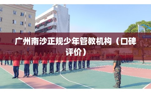 广州南沙正规少年管教机构（口碑评价）