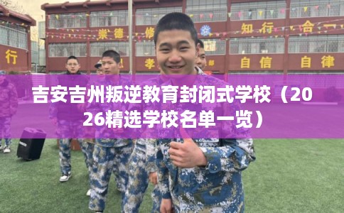 吉安吉州叛逆教育封闭式学校（2026精选学校名单一览）