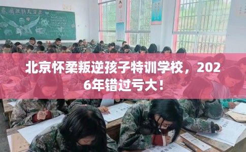 北京怀柔叛逆孩子特训学校，2026年错过亏大！