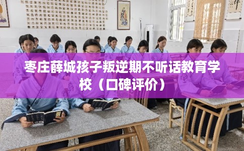 枣庄薛城孩子叛逆期不听话教育学校（口碑评价）