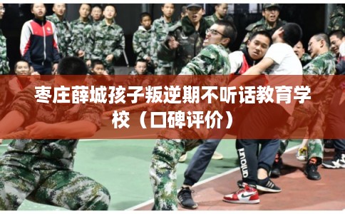 枣庄薛城孩子叛逆期不听话教育学校（口碑评价）