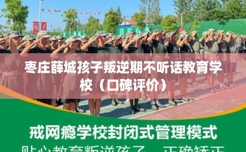 枣庄薛城孩子叛逆期不听话教育学校（口碑评价）