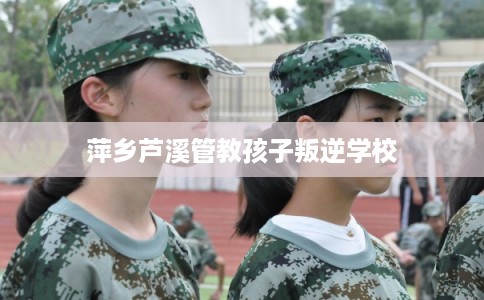 萍乡芦溪管教孩子叛逆学校