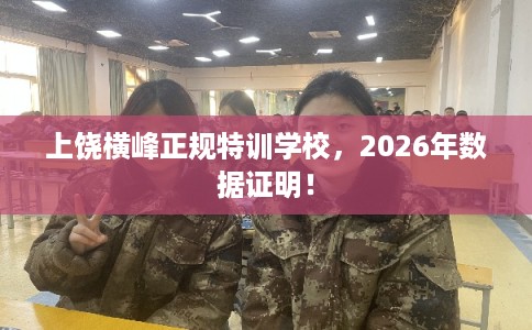 上饶横峰正规特训学校，2026年数据证明！