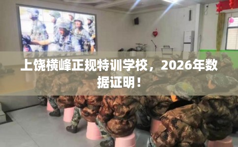 上饶横峰正规特训学校，2026年数据证明！