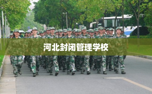 河北封闭管理学校