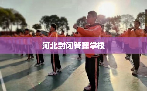 河北封闭管理学校