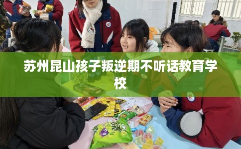 苏州昆山孩子叛逆期不听话教育学校