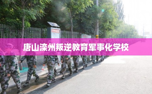 唐山滦州叛逆教育军事化学校