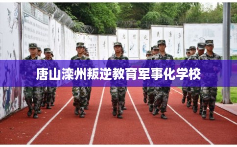 唐山滦州叛逆教育军事化学校