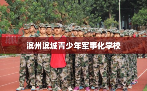 滨州滨城青少年军事化学校