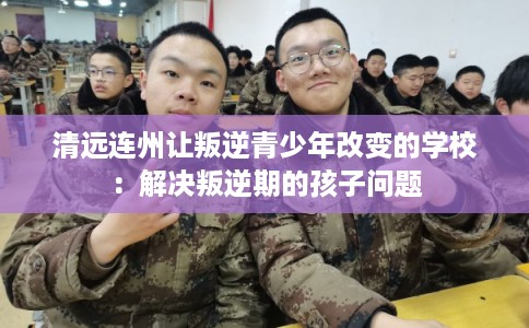 清远连州让叛逆青少年改变的学校：解决叛逆期的孩子问题