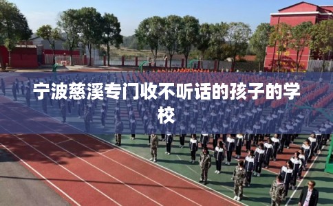 宁波慈溪专门收不听话的孩子的学校