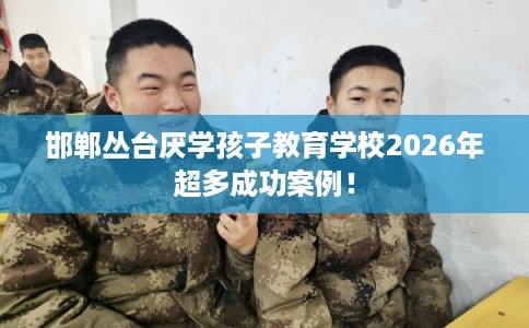 邯郸丛台厌学孩子教育学校2026年超多成功案例！