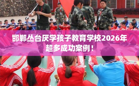 邯郸丛台厌学孩子教育学校2026年超多成功案例！