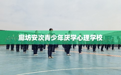 廊坊安次青少年厌学心理学校
