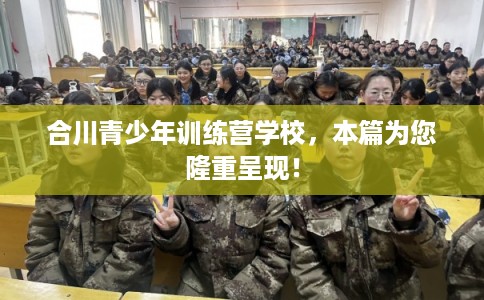 合川青少年训练营学校，本篇为您隆重呈现！