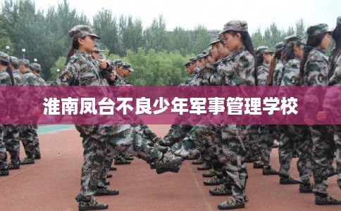 淮南凤台不良少年军事管理学校